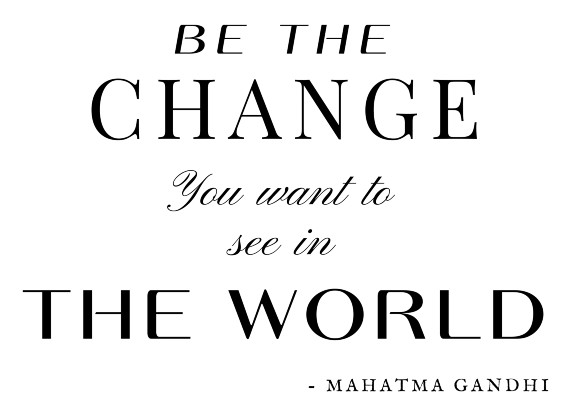 Be the change you want to see in the world
